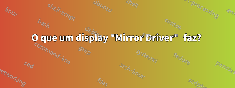 O que um display "Mirror Driver" faz?