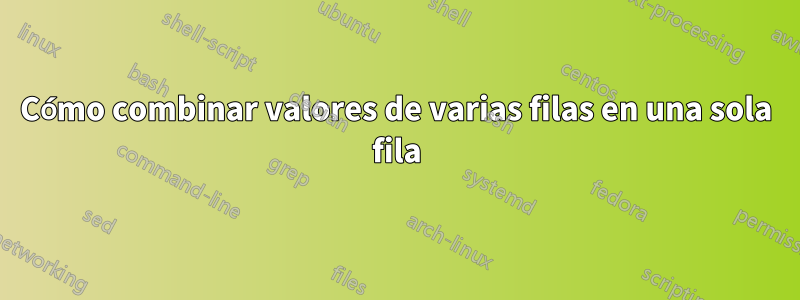 Cómo combinar valores de varias filas en una sola fila