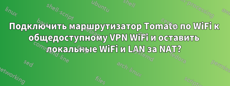 Подключить маршрутизатор Tomato по WiFi к общедоступному VPN WiFi и оставить локальные WiFi и LAN за NAT?