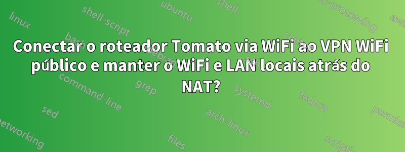 Conectar o roteador Tomato via WiFi ao VPN WiFi público e manter o WiFi e LAN locais atrás do NAT?