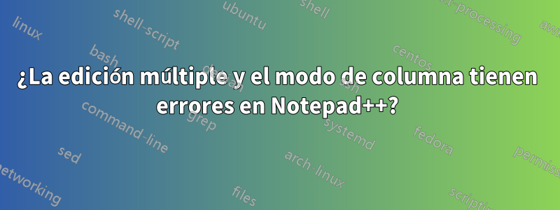 ¿La edición múltiple y el modo de columna tienen errores en Notepad++?