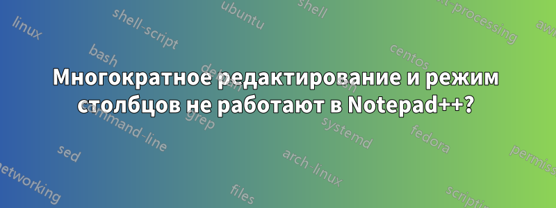 Многократное редактирование и режим столбцов не работают в Notepad++?