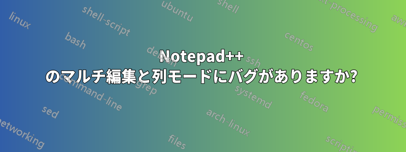 Notepad++ のマルチ編集と列モードにバグがありますか?