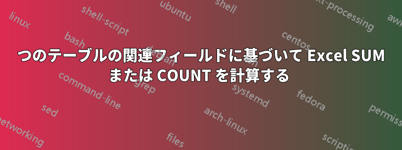 2 つのテーブルの関連フィールドに基づいて Excel SUM または COUNT を計算する