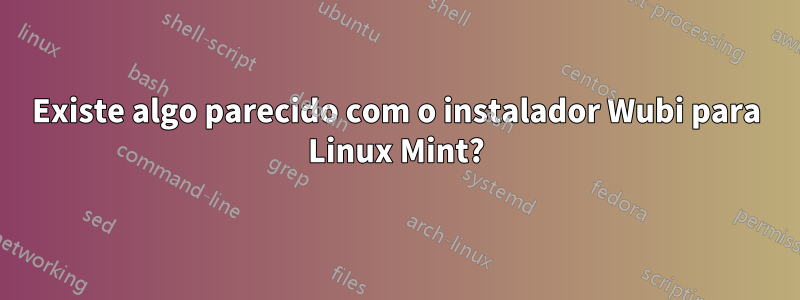 Existe algo parecido com o instalador Wubi para Linux Mint?