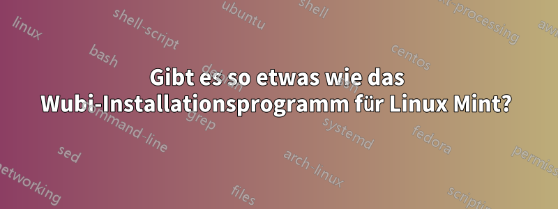 Gibt es so etwas wie das Wubi-Installationsprogramm für Linux Mint?