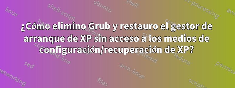 ¿Cómo elimino Grub y restauro el gestor de arranque de XP sin acceso a los medios de configuración/recuperación de XP?