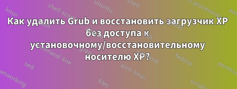 Как удалить Grub и восстановить загрузчик XP без доступа к установочному/восстановительному носителю XP?