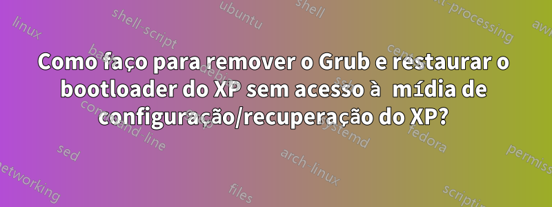 Como faço para remover o Grub e restaurar o bootloader do XP sem acesso à mídia de configuração/recuperação do XP?