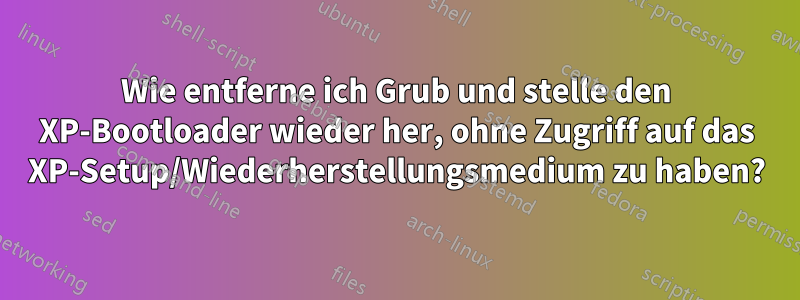 Wie entferne ich Grub und stelle den XP-Bootloader wieder her, ohne Zugriff auf das XP-Setup/Wiederherstellungsmedium zu haben?