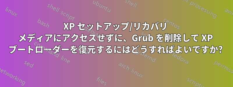 XP セットアップ/リカバリ メディアにアクセスせずに、Grub を削除して XP ブートローダーを復元するにはどうすればよいですか?