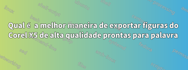 Qual é a melhor maneira de exportar figuras do Corel X5 de alta qualidade prontas para palavra