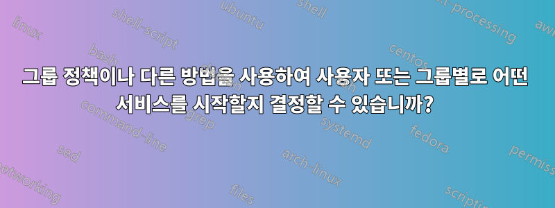 그룹 정책이나 다른 방법을 사용하여 사용자 또는 그룹별로 어떤 서비스를 시작할지 결정할 수 있습니까?