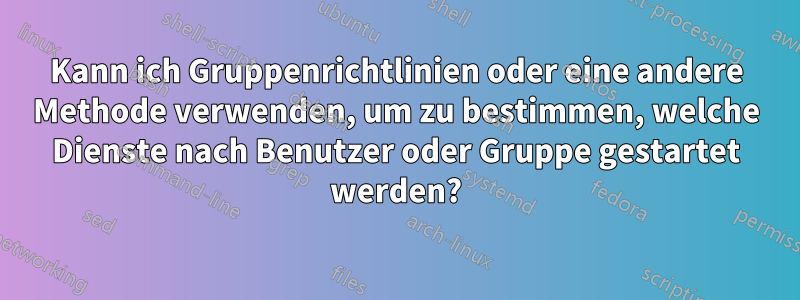 Kann ich Gruppenrichtlinien oder eine andere Methode verwenden, um zu bestimmen, welche Dienste nach Benutzer oder Gruppe gestartet werden?