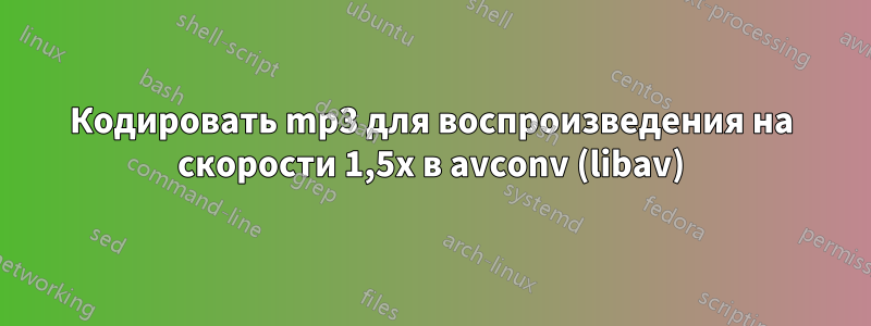 Кодировать mp3 для воспроизведения на скорости 1,5x в avconv (libav)