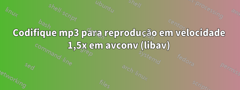 Codifique mp3 para reprodução em velocidade 1,5x em avconv (libav)