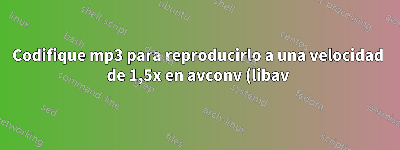Codifique mp3 para reproducirlo a una velocidad de 1,5x en avconv (libav)