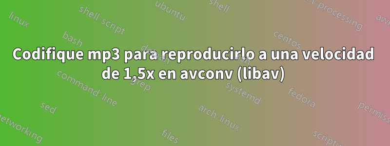 Codifique mp3 para reproducirlo a una velocidad de 1,5x en avconv (libav)