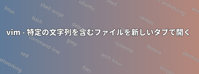 vim - 特定の文字列を含むファイルを新しいタブで開く