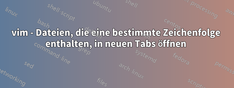 vim - Dateien, die eine bestimmte Zeichenfolge enthalten, in neuen Tabs öffnen