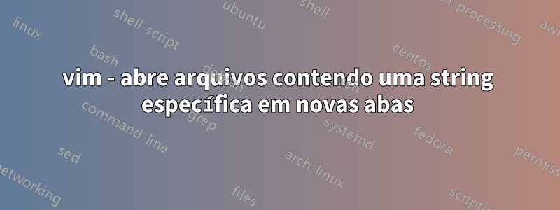 vim - abre arquivos contendo uma string específica em novas abas