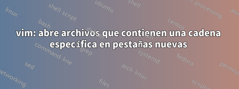 vim: abre archivos que contienen una cadena específica en pestañas nuevas