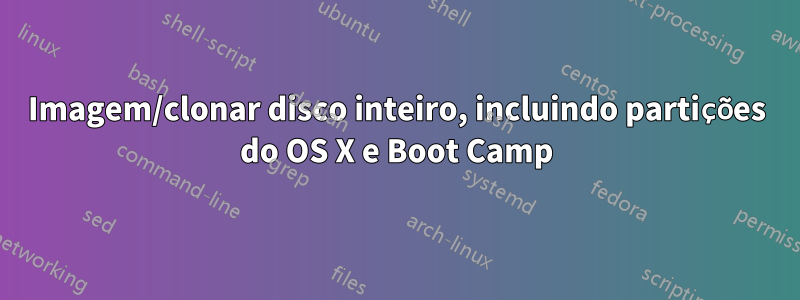 Imagem/clonar disco inteiro, incluindo partições do OS X e Boot Camp