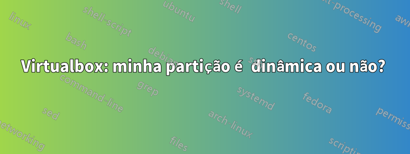 Virtualbox: minha partição é dinâmica ou não?