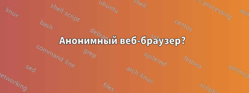 Анонимный веб-браузер? 