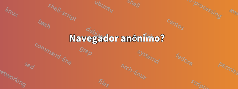 Navegador anônimo? 