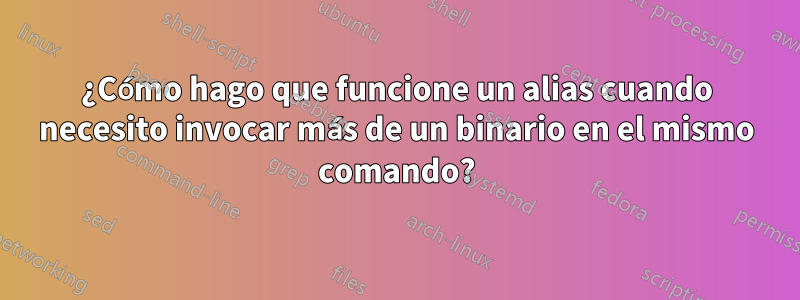 ¿Cómo hago que funcione un alias cuando necesito invocar más de un binario en el mismo comando?