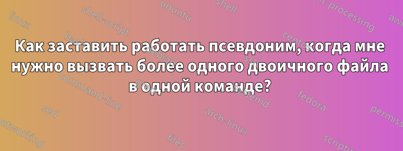 Как заставить работать псевдоним, когда мне нужно вызвать более одного двоичного файла в одной команде?