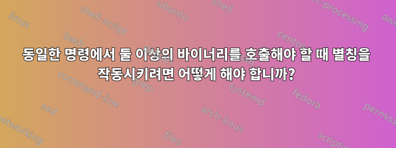 동일한 명령에서 둘 이상의 바이너리를 호출해야 할 때 별칭을 작동시키려면 어떻게 해야 합니까?