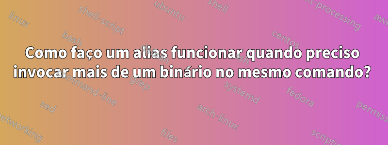 Como faço um alias funcionar quando preciso invocar mais de um binário no mesmo comando?