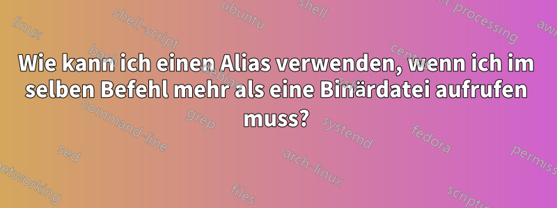 Wie kann ich einen Alias ​​verwenden, wenn ich im selben Befehl mehr als eine Binärdatei aufrufen muss?