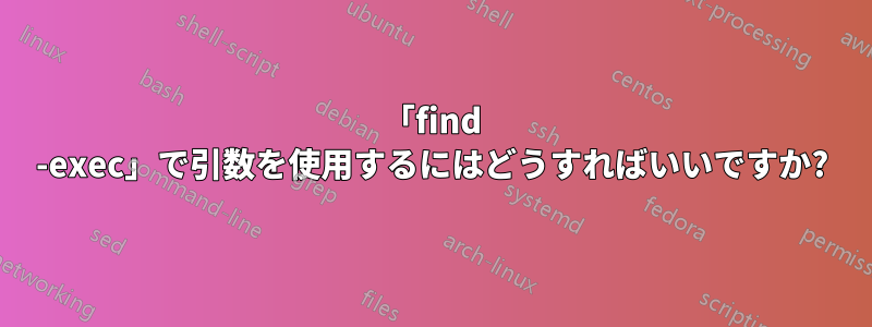 「find -exec」で引数を使用するにはどうすればいいですか?