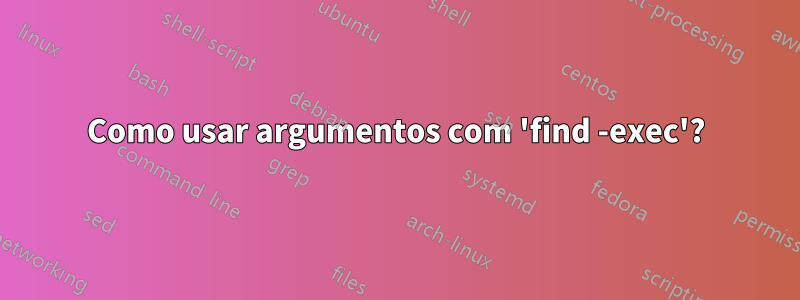 Como usar argumentos com 'find -exec'?