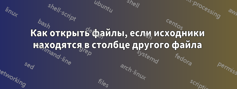 Как открыть файлы, если исходники находятся в столбце другого файла