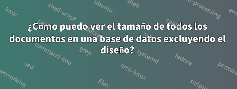 ¿Cómo puedo ver el tamaño de todos los documentos en una base de datos excluyendo el diseño?