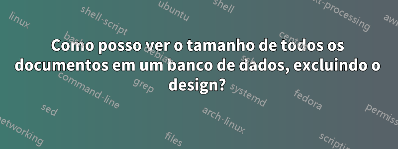 Como posso ver o tamanho de todos os documentos em um banco de dados, excluindo o design?