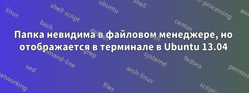 Папка невидима в файловом менеджере, но отображается в терминале в Ubuntu 13.04