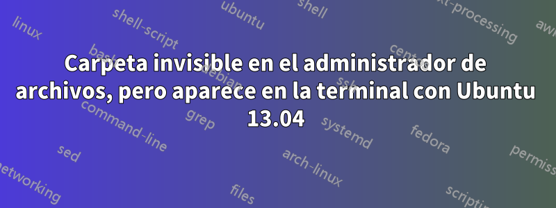 Carpeta invisible en el administrador de archivos, pero aparece en la terminal con Ubuntu 13.04