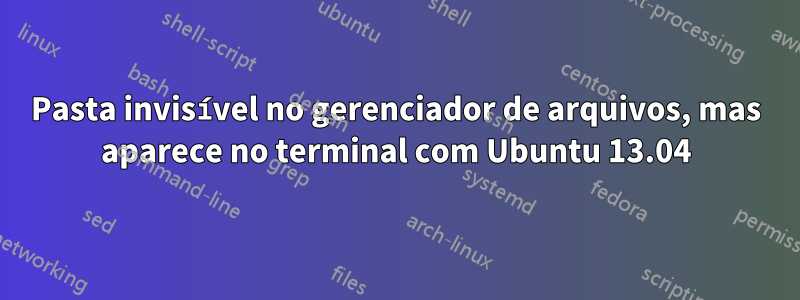 Pasta invisível no gerenciador de arquivos, mas aparece no terminal com Ubuntu 13.04