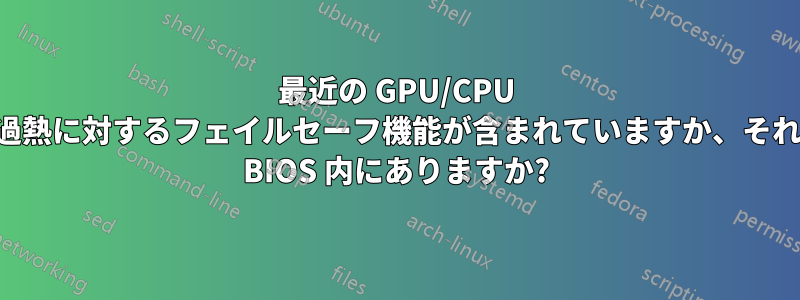 最近の GPU/CPU には過熱に対するフェイルセーフ機能が含まれていますか、それとも BIOS 内にありますか?