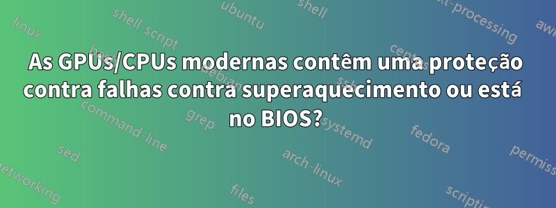 As GPUs/CPUs modernas contêm uma proteção contra falhas contra superaquecimento ou está no BIOS?