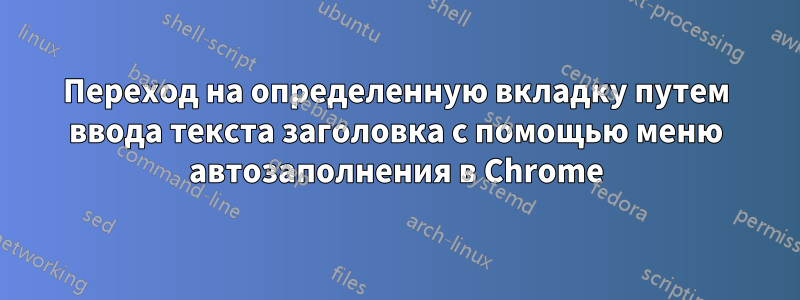 Переход на определенную вкладку путем ввода текста заголовка с помощью меню автозаполнения в Chrome