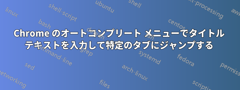 Chrome のオートコンプリート メニューでタイトル テキストを入力して特定のタブにジャンプする