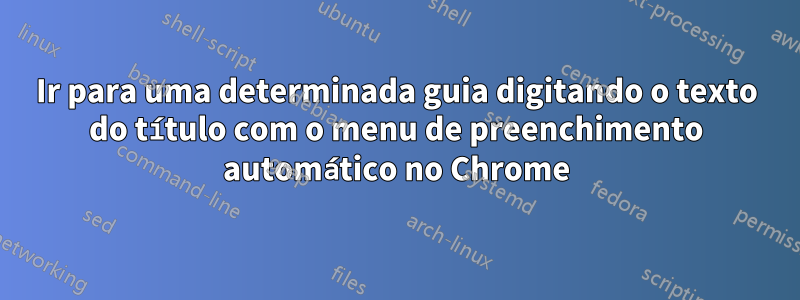 Ir para uma determinada guia digitando o texto do título com o menu de preenchimento automático no Chrome