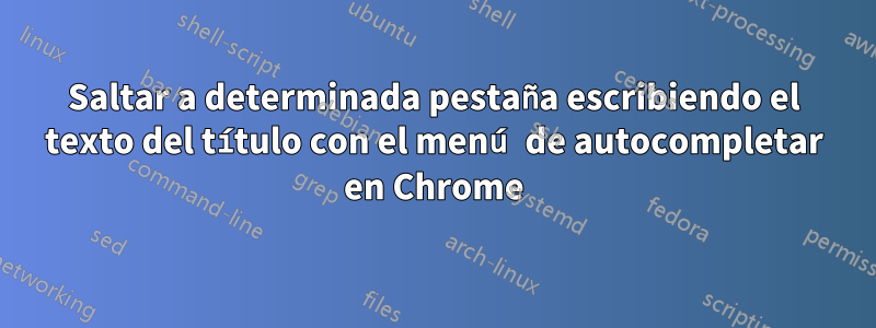 Saltar a determinada pestaña escribiendo el texto del título con el menú de autocompletar en Chrome