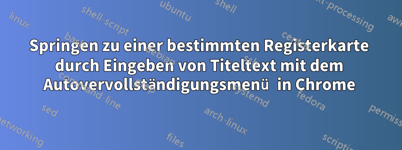 Springen zu einer bestimmten Registerkarte durch Eingeben von Titeltext mit dem Autovervollständigungsmenü in Chrome